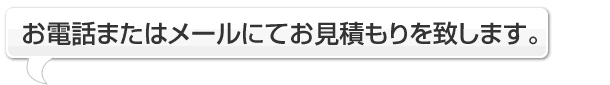 お電話またはメールにてお見積もりを致します。