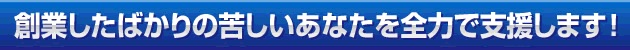 創業したばかりの苦しいあなたを全力で支援します