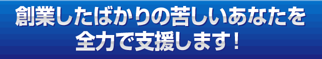 創業したばかりの苦しいあなたを全力で支援します