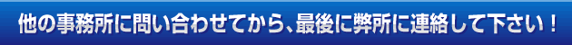 他の事務所に問い合わせてから、最後に弊所に連絡して下さい！