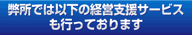 弊所では以下の経営支援サービスも行っております